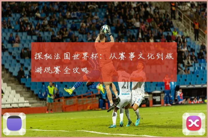 探秘法国世界杯：从赛事文化到旅游观赛全攻略