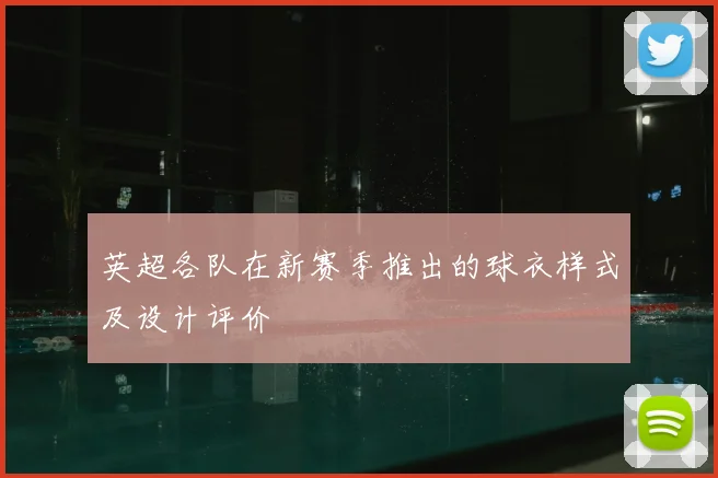 英超各队在新赛季推出的球衣样式及设计评价