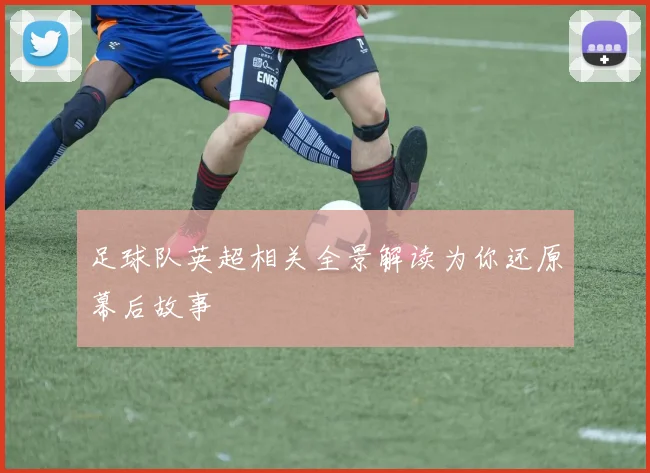 足球队英超相关全景解读为你还原幕后故事