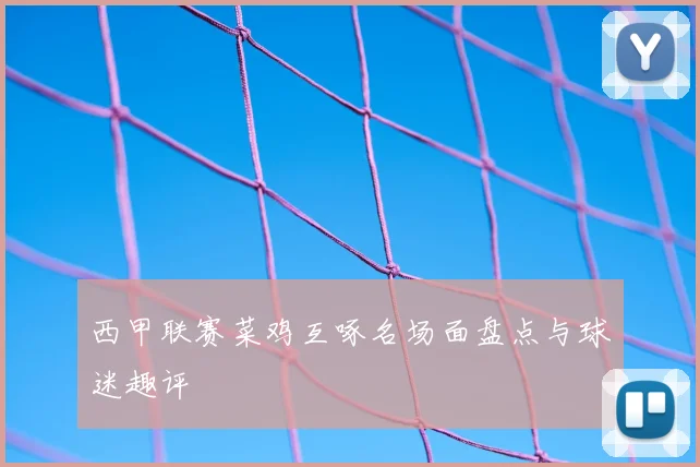 西甲联赛菜鸡互啄名场面盘点与球迷趣评