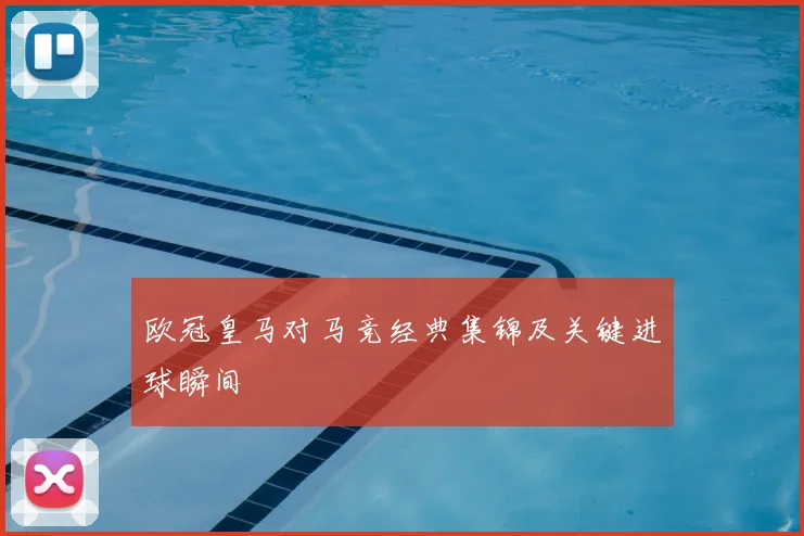 欧冠皇马对马竞经典集锦及关键进球瞬间