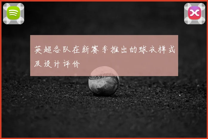 英超各队在新赛季推出的球衣样式及设计评价