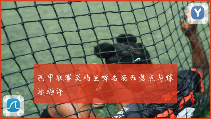 西甲联赛菜鸡互啄名场面盘点与球迷趣评