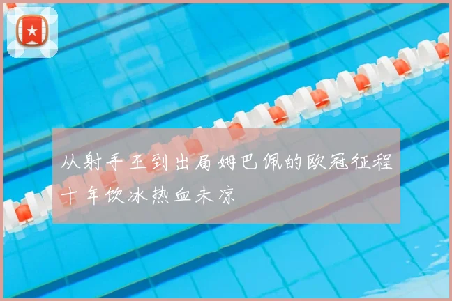 从射手王到出局姆巴佩的欧冠征程十年饮冰热血未凉