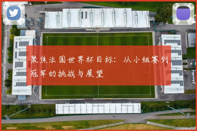 聚焦法国世界杯目标:从小组赛到冠军的挑战与展望