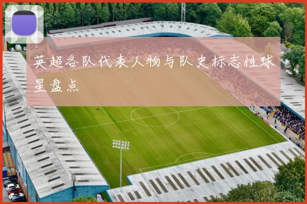英超各队代表人物与队史标志性球星盘点
