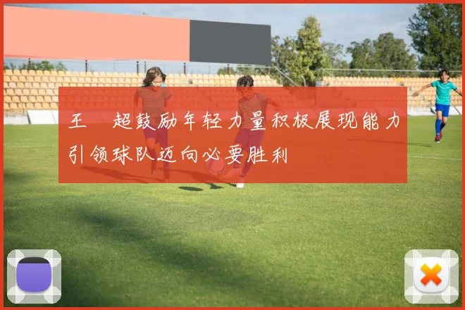 王燊超鼓励年轻力量积极展现能力引领球队迈向必要胜利